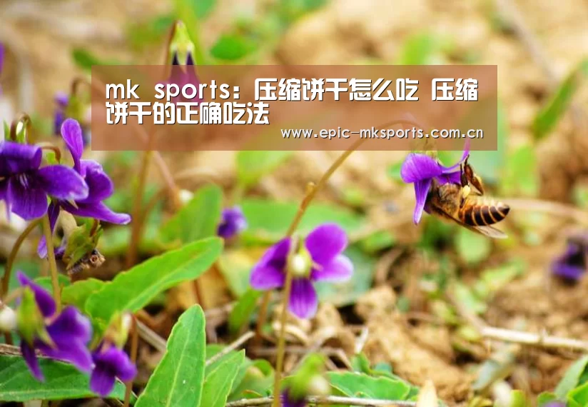 mk sports:压缩饼干怎么吃 压缩饼干的正确吃法(图3) mk体育注册
